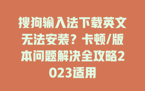 搜狗输入法下载英文无法安装？卡顿/版本问题解决全攻略2023适用 二