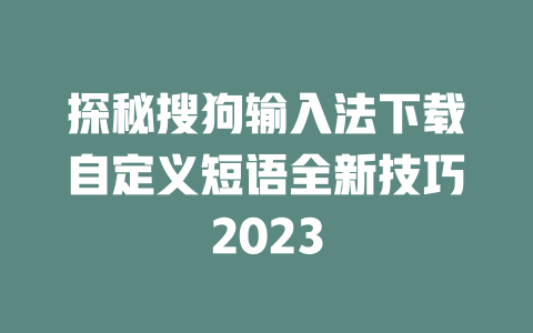 探秘搜狗输入法下载自定义短语全新技巧2023 探秘搜狗输入法下载自定义短语全新技巧2023 二