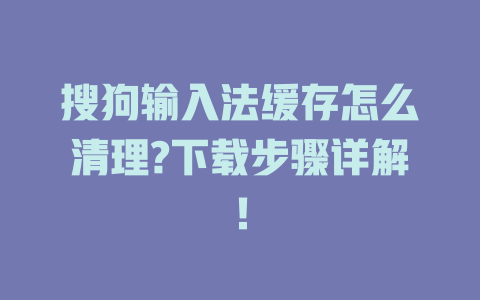 搜狗输入法缓存怎么清理?下载步骤详解！ 二