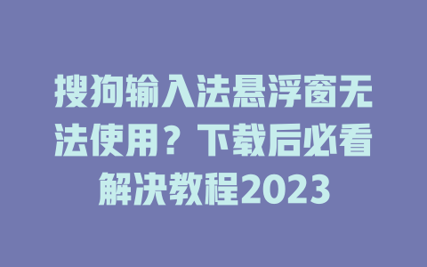 搜狗输入法悬浮窗无法使用？下载后必看解决教程2023 二