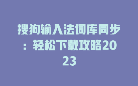 搜狗输入法词库同步:轻松下载攻略2023 搜狗输入法词库同步:轻松下载攻略2023 二