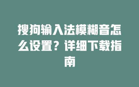 搜狗输入法模糊音怎么设置?详细下载指南 搜狗输入法模糊音怎么设置?详细下载指南 二