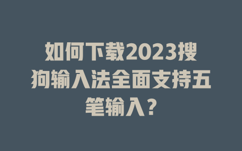 如何下载2023搜狗输入法全面支持五笔输入？ 二