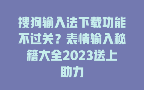 搜狗输入法下载功能不过关？表情输入秘籍大全2023送上助力 二