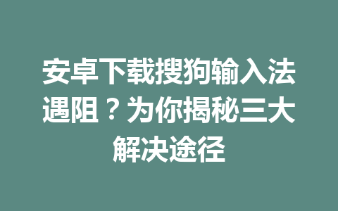 安卓下载搜狗输入法遇阻？为你揭秘三大解决途径 二