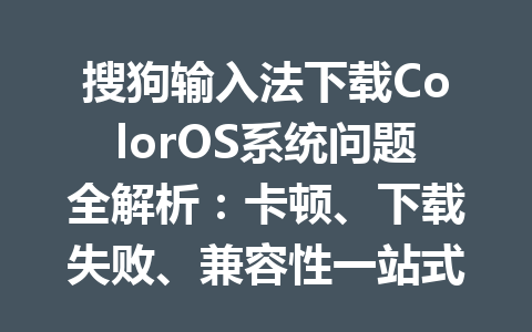 搜狗输入法下载ColorOS系统问题全解析：卡顿、下载失败、兼容性一站式解决方案 二