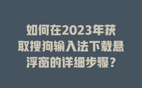 如何在2023年获取搜狗输入法下载悬浮窗的详细步骤？ 二