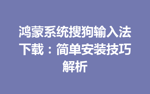 鸿蒙系统搜狗输入法下载:简单安装技巧解析 鸿蒙系统搜狗输入法下载:简单安装技巧解析 二