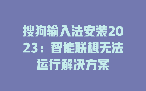 搜狗输入法安装2023：智能联想无法运行解决方案 二
