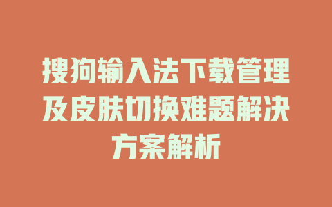 搜狗输入法下载管理及皮肤切换难题解决方案解析 搜狗输入法下载管理及皮肤切换难题解决方案解析 二