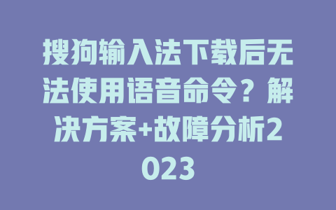 搜狗输入法下载后无法使用语音命令？解决方案+故障分析2023 二