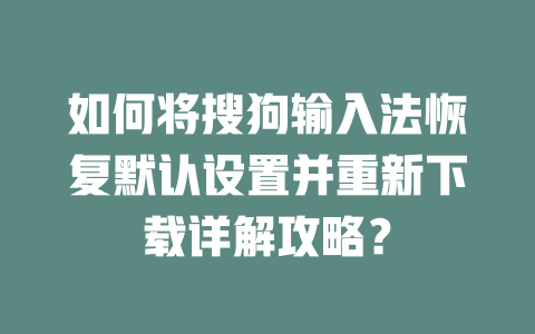 如何将搜狗输入法恢复默认设置并重新下载详解攻略? 如何将搜狗输入法恢复默认设置并重新下载详解攻略? 二