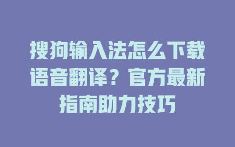 搜狗输入法怎么下载语音翻译？官方最新指南助力技巧 二