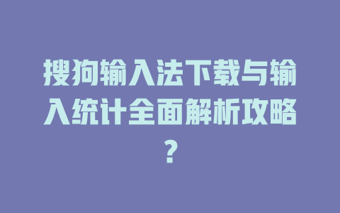搜狗输入法下载与输入统计全面解析攻略？ 二