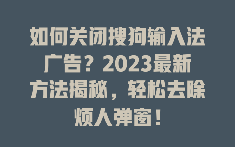 如何关闭搜狗输入法广告？2023最新方法揭秘，轻松去除烦人弹窗！ 二
