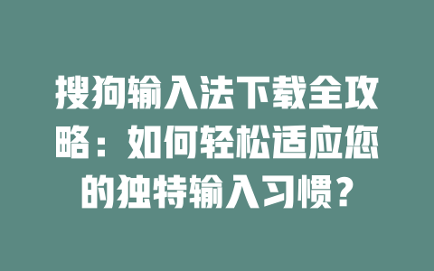 搜狗输入法下载全攻略：如何轻松适应您的独特输入习惯？ 二