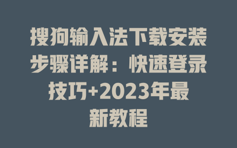 搜狗输入法下载安装步骤详解：快速登录技巧+2023年最新教程 二