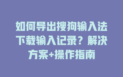 如何导出搜狗输入法下载输入记录？解决方案+操作指南 二
